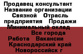 Продавец-консультант › Название организации ­ Связной › Отрасль предприятия ­ Продажи › Минимальный оклад ­ 28 000 - Все города Работа » Вакансии   . Краснодарский край,Новороссийск г.